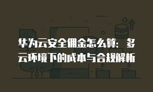 华为云安全佣金怎么算：多云环境下的成本与合规解析