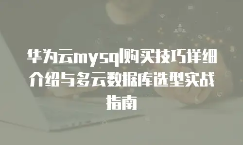 华为云mysql购买技巧详细介绍与多云数据库选型实战指南