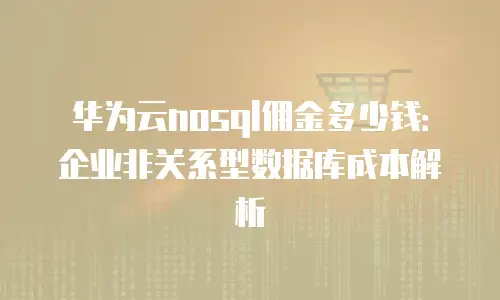 华为云nosql佣金多少钱：企业非关系型数据库成本解析