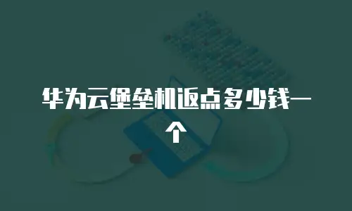 华为云堡垒机返点多少钱一个
