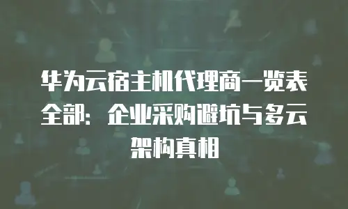 华为云宿主机代理商一览表全部：企业采购避坑与多云架构真相