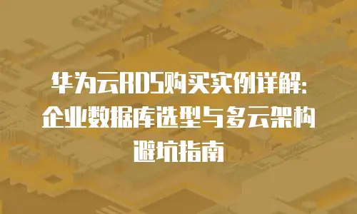 华为云RDS购买实例详解：企业数据库选型与多云架构避坑指南