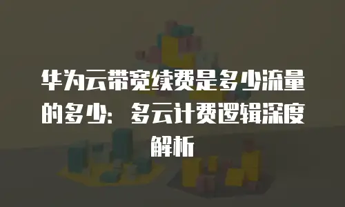 华为云带宽续费是多少流量的多少：多云计费逻辑深度解析