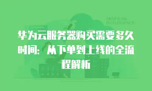 华为云服务器购买需要多久时间：从下单到上线的全流程解析