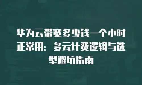 华为云带宽多少钱一个小时正常用：多云计费逻辑与选型避坑指南