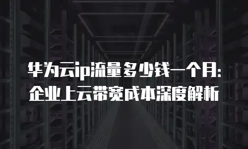 华为云ip流量多少钱一个月：企业上云带宽成本深度解析