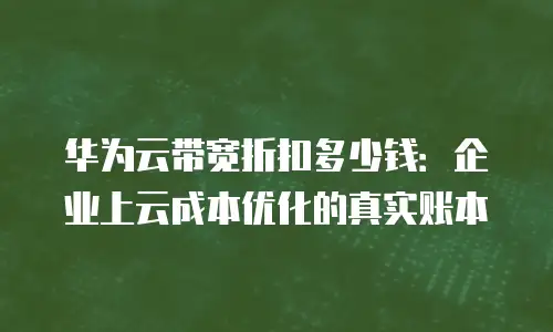 华为云带宽折扣多少钱：企业上云成本优化的真实账本