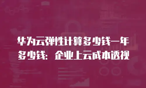 华为云弹性计算多少钱一年多少钱：企业上云成本透视