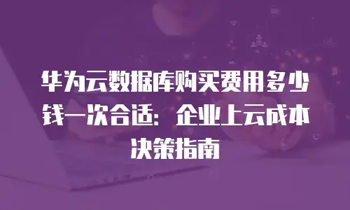 华为云数据库购买费用多少钱一次合适：企业上云成本决策指南