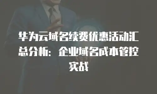 华为云域名续费优惠活动汇总分析：企业域名成本管控实战