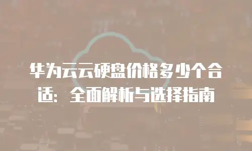 华为云云硬盘价格多少个合适：全面解析与选择指南