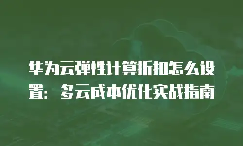 华为云弹性计算折扣怎么设置：多云成本优化实战指南