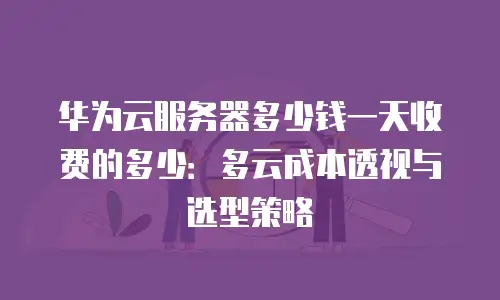 华为云服务器多少钱一天收费的多少：多云成本透视与选型策略