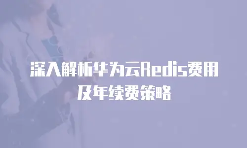 深入解析华为云Redis费用及年续费策略