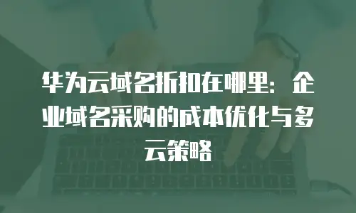 华为云域名折扣在哪里：企业域名采购的成本优化与多云策略