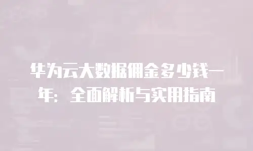 华为云大数据佣金多少钱一年：全面解析与实用指南