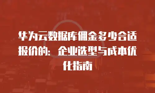华为云数据库佣金多少合适报价的：企业选型与成本优化指南