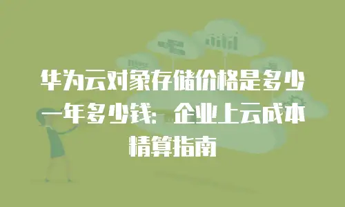 华为云对象存储价格是多少一年多少钱：企业上云成本精算指南