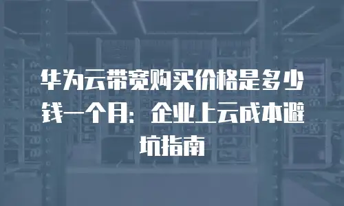 华为云带宽购买价格是多少钱一个月：企业上云成本避坑指南