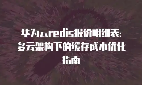 华为云redis报价明细表：多云架构下的缓存成本优化指南