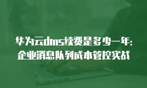 华为云dms续费是多少一年：企业消息队列成本管控实战