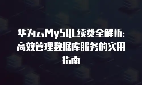 华为云MySQL续费全解析：高效管理数据库服务的实用指南