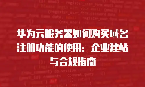 华为云服务器如何购买域名注册功能的使用：企业建站与合规指南