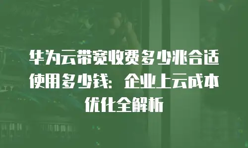 华为云带宽收费多少兆合适使用多少钱：企业上云成本优化全解析