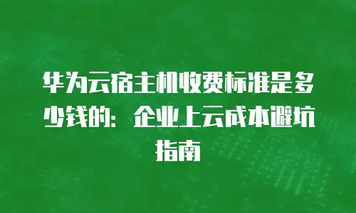 华为云宿主机收费标准是多少钱的：企业上云成本避坑指南