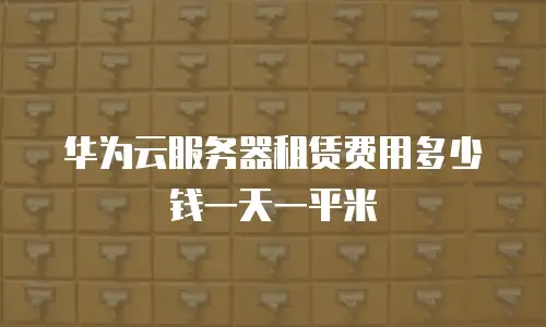 华为云服务器租赁费用多少钱一天一平米
