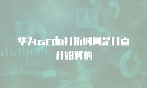 华为云cdn打折时间是几点开始算的