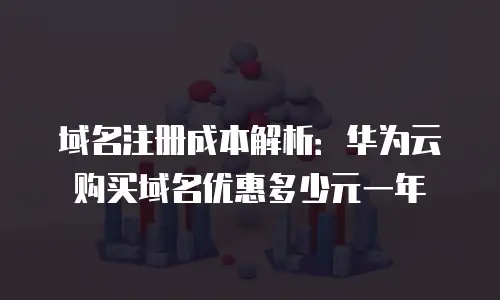 域名注册成本解析：华为云购买域名优惠多少元一年