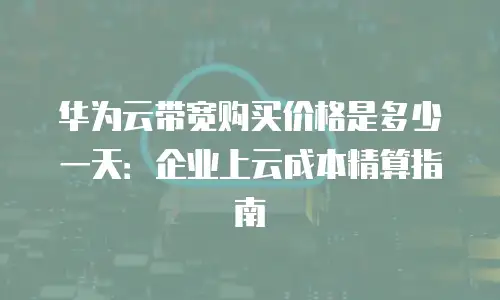 华为云带宽购买价格是多少一天：企业上云成本精算指南