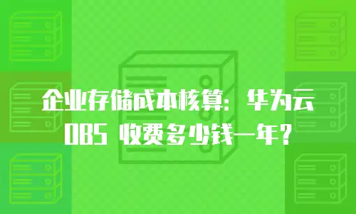 企业存储成本核算：华为云 OBS 收费多少钱一年？