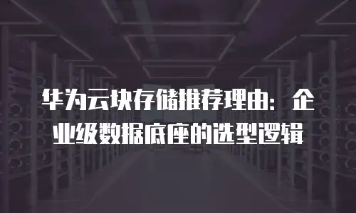 华为云块存储推荐理由：企业级数据底座的选型逻辑