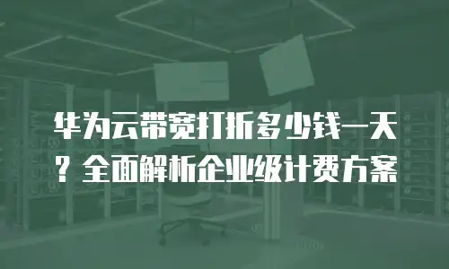华为云带宽打折多少钱一天？全面解析企业级计费方案