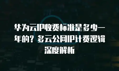 华为云IP收费标准是多少一年的？多云公网IP计费逻辑深度解析