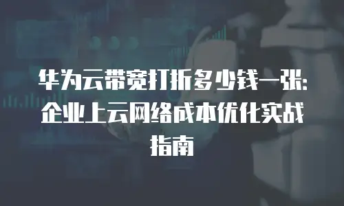 华为云带宽打折多少钱一张：企业上云网络成本优化实战指南