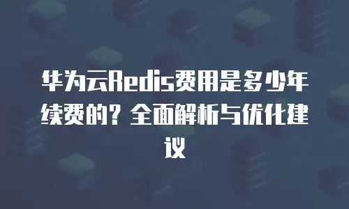 华为云Redis费用是多少年续费的？全面解析与优化建议