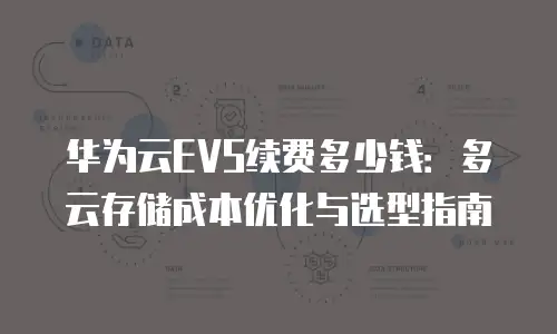 华为云EVS续费多少钱：多云存储成本优化与选型指南