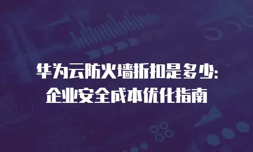 华为云防火墙折扣是多少：企业安全成本优化指南
