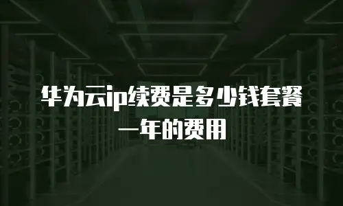 华为云ip续费是多少钱套餐一年的费用