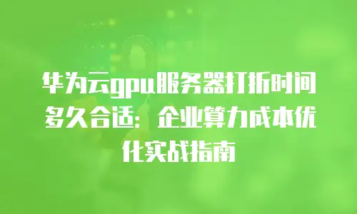 华为云gpu服务器打折时间多久合适：企业算力成本优化实战指南