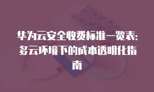 华为云安全收费标准一览表：多云环境下的成本透明化指南