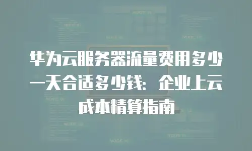 华为云服务器流量费用多少一天合适多少钱：企业上云成本精算指南