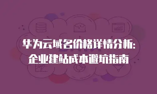 华为云域名价格详情分析：企业建站成本避坑指南