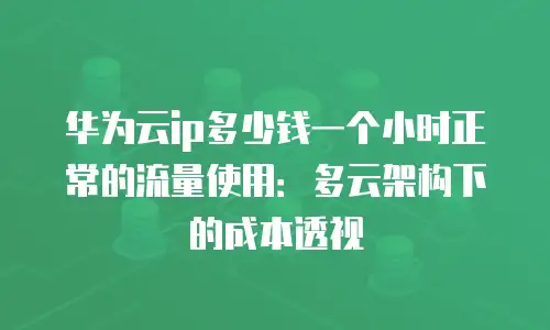华为云ip多少钱一个小时正常的流量使用：多云架构下的成本透视