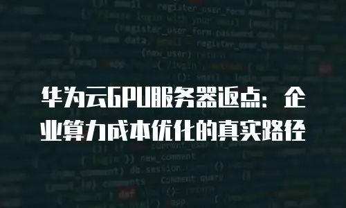 华为云GPU服务器返点：企业算力成本优化的真实路径