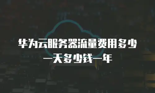 华为云服务器流量费用多少一天多少钱一年