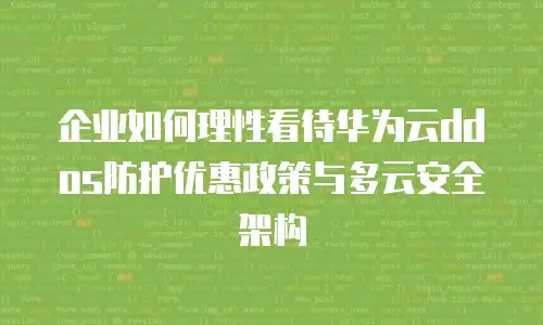 企业如何理性看待华为云ddos防护优惠政策与多云安全架构